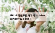 tiktok现在不能用了吗（tiktok国内为什么不能用）
