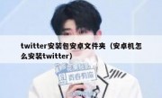 twitter安装包安卓文件夹（安卓机怎么安装twitter）