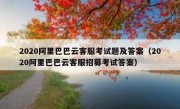 2020阿里巴巴云客服考试题及答案（2020阿里巴巴云客服招募考试答案）