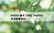 twitter看不了评论（twitter无法查看评论）
