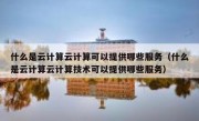 什么是云计算云计算可以提供哪些服务（什么是云计算云计算技术可以提供哪些服务）