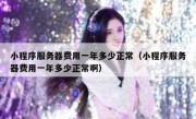 小程序服务器费用一年多少正常（小程序服务器费用一年多少正常啊）