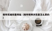 推特买播放量网站（推特视频浏览量怎么算的）