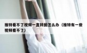 推特看不了视频一直转圈怎么办（推特有一些视频看不了）