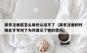 派币注册后怎么身份认证不了（派币注册的时候名字写对了为何显示了她的密码）