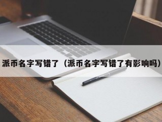 派币名字写错了（派币名字写错了有影响吗）