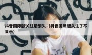 抖音国际版关注后消失（抖音国际版关注了不显示）
