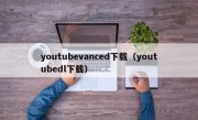 youtubevanced下载（youtubedl下载）