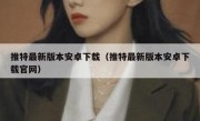 推特最新版本安卓下载（推特最新版本安卓下载官网）