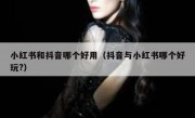 小红书和抖音哪个好用（抖音与小红书哪个好玩?）