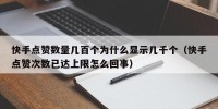 快手点赞数量几百个为什么显示几千个（快手点赞次数已达上限怎么回事）