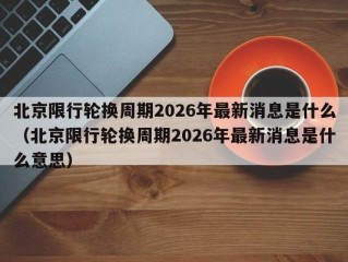 北京限行轮换周期2026年最新消息是什么（北京限行轮换周期2026年最新消息是什么意思）