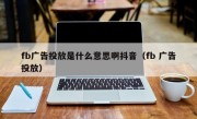 fb广告投放是什么意思啊抖音（fb 广告投放）