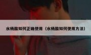 水杨酸如何正确使用（水杨酸如何使用方法）