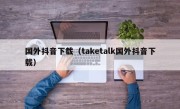 国外抖音下载（taketalk国外抖音下载）
