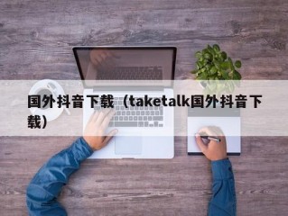 国外抖音下载（taketalk国外抖音下载）