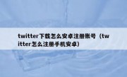 twitter下载怎么安卓注册账号（twitter怎么注册手机安卓）