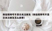 微信视频号不显示关注朋友（微信视频号不显示关注朋友怎么回事）