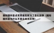 国际版抖音点完赞退出就没了怎么回事（国际版抖音为什么不显示关注点赞）