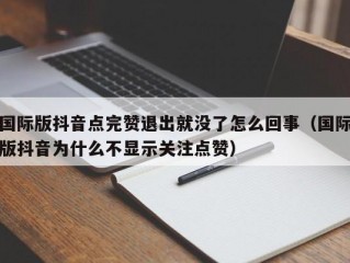 国际版抖音点完赞退出就没了怎么回事（国际版抖音为什么不显示关注点赞）