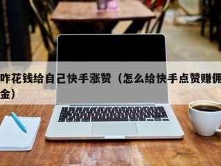 咋花钱给自己快手涨赞（怎么给快手点赞赚佣金）