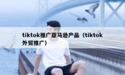 tiktok推广亚马逊产品（tiktok外贸推广）