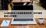 ins播放量收入在哪里看到的啊（快手播放量收入在哪里）
