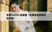免费Twitter加速器（免费加速推特的加速器）