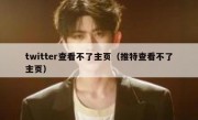twitter查看不了主页（推特查看不了主页）
