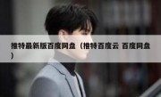 推特最新版百度网盘（推特百度云 百度网盘）
