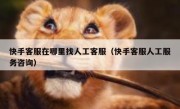 快手客服在哪里找人工客服（快手客服人工服务咨询）
