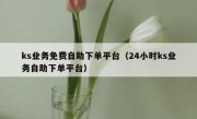 ks业务免费自助下单平台（24小时ks业务自助下单平台）