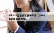 tiktok无法关注解决办法（tiktok无法关注账号）