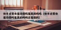 快手点赞也是功德吗是真的吗吗（快手点赞也是功德吗是真的吗吗还是假的）
