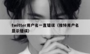 twitter用户名一直错误（推特用户名显示错误）