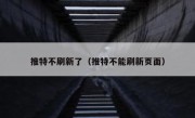 推特不刷新了（推特不能刷新页面）