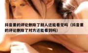 抖音里的评论删除了别人还能看见吗（抖音里的评论删除了对方还能看到吗）