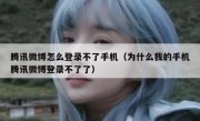 腾讯微博怎么登录不了手机（为什么我的手机腾讯微博登录不了了）