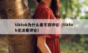tiktok为什么看不到评论（tiktok无法看评论）