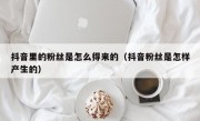 抖音里的粉丝是怎么得来的（抖音粉丝是怎样产生的）