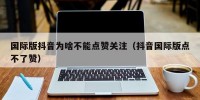国际版抖音为啥不能点赞关注（抖音国际版点不了赞）