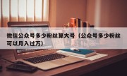 微信公众号多少粉丝算大号（公众号多少粉丝可以月入过万）