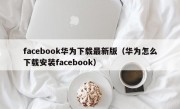 facebook华为下载最新版（华为怎么下载安装facebook）