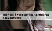 推特有些内容不显示怎么设置（推特有些内容不显示怎么设置呢）