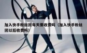 加入快手粉丝团每天要收费吗（加入快手粉丝团以后收费吗）