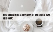 如何利用国外抖音赚钱的方法（如何利用海外抖音赚钱）