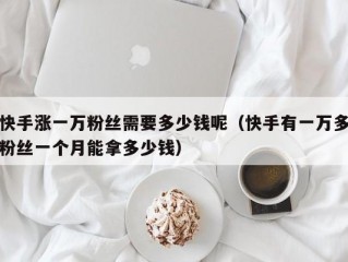 快手涨一万粉丝需要多少钱呢（快手有一万多粉丝一个月能拿多少钱）