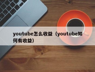 youtube怎么收益（youtube如何有收益）