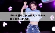 tiktok看不了关注的人（tiktok看不到关注的人）