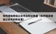 如何增加微信公众平台粉丝数量（如何提高微信公众号的粉丝量）